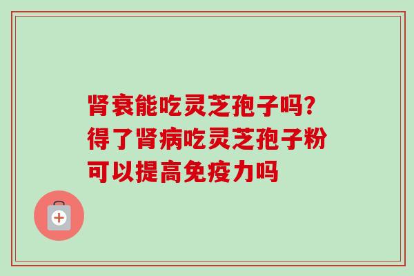 衰能吃灵芝孢子吗?得了吃灵芝孢子粉可以提高免疫力吗 衰能吃灵芝孢子吗?得了吃灵芝孢子粉可以提高免疫力吗