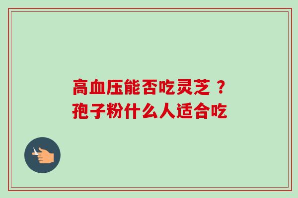 高血压能否吃灵芝 ？孢子粉什么人适合吃