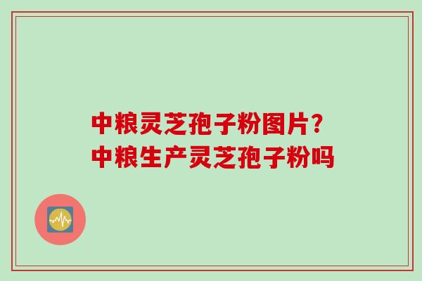 中粮灵芝孢子粉图片？中粮生产灵芝孢子粉吗