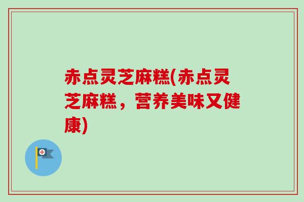 赤点灵芝麻糕(赤点灵芝麻糕，营养美味又健康)