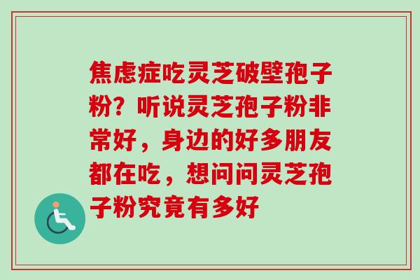 焦虑症吃灵芝破壁孢子粉？听说灵芝孢子粉非常好，身边的好多朋友都在吃，想问问灵芝孢子粉究竟有多好