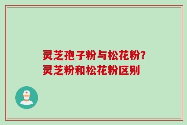 灵芝孢子粉与松花粉?灵芝粉和松花粉区别 灵芝孢子粉与松花粉?灵芝粉和松花粉区别
