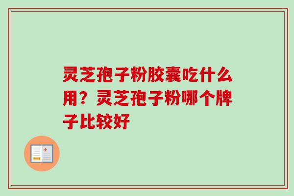 灵芝孢子粉胶囊吃什么用？灵芝孢子粉哪个牌子比较好