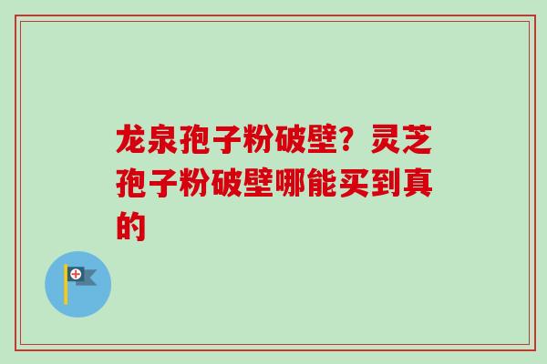 龙泉孢子粉破壁？灵芝孢子粉破壁哪能买到真的