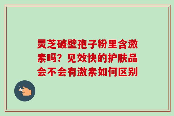 灵芝破壁孢子粉里含激素吗？见效快的护肤品会不会有激素如何区别