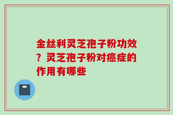 金丝利灵芝孢子粉功效？灵芝孢子粉对症的作用有哪些
