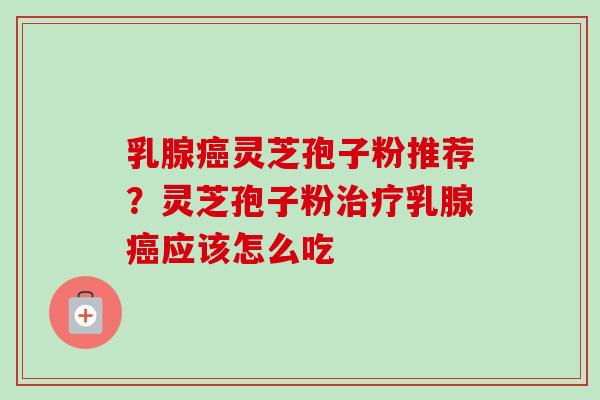 乳腺癌灵芝孢子粉推荐？灵芝孢子粉治疗乳腺癌应该怎么吃