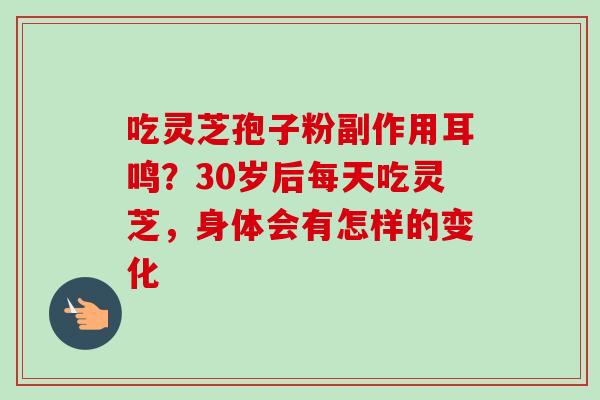 吃灵芝孢子粉副作用耳鸣？30岁后每天吃灵芝，身体会有怎样的变化