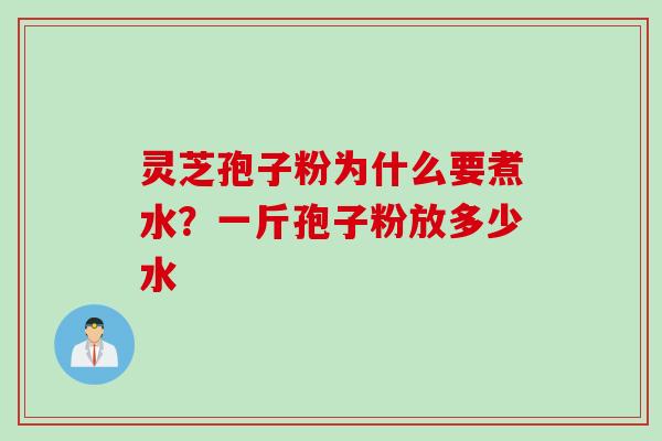 灵芝孢子粉为什么要煮水?一斤孢子粉放多少水 灵芝孢子粉为什么要煮水?一斤孢子粉放多少水