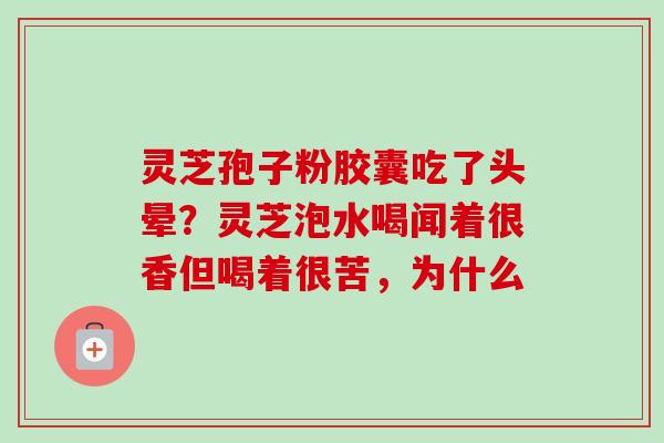 灵芝孢子粉胶囊吃了头晕？灵芝泡水喝闻着很香但喝着很苦，为什么