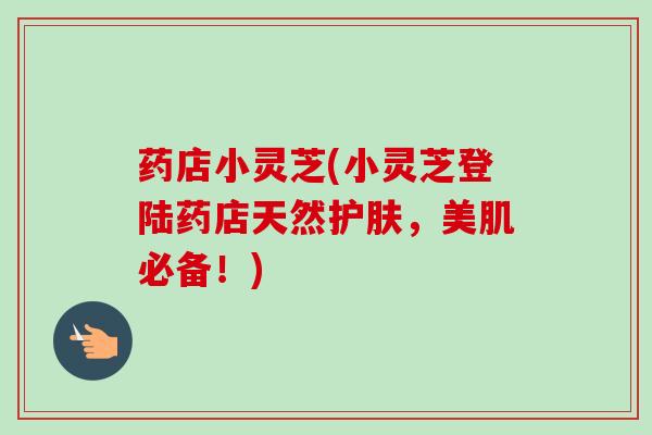 药店小灵芝(小灵芝登陆药店天然护肤，美肌必备！)