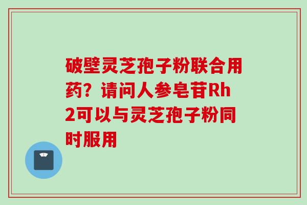 破壁灵芝孢子粉联合用药？请问人参皂苷Rh2可以与灵芝孢子粉同时服用