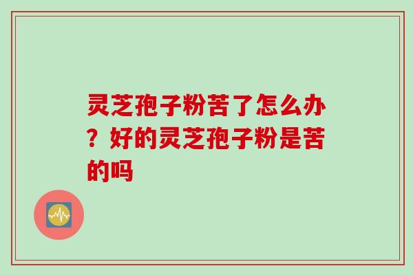 灵芝孢子粉苦了怎么办？好的灵芝孢子粉是苦的吗