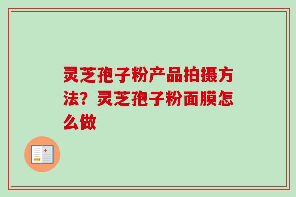 灵芝孢子粉产品拍摄方法？灵芝孢子粉面膜怎么做
