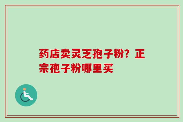 药店卖灵芝孢子粉？正宗孢子粉哪里买