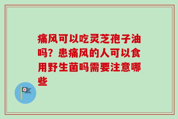 痛风可以吃灵芝孢子油吗？患痛风的人可以食用野生菌吗需要注意哪些