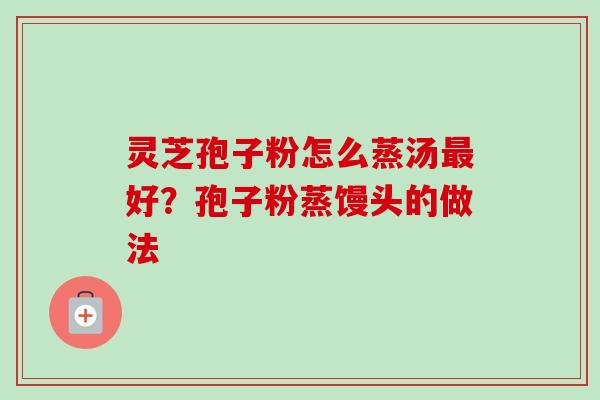 灵芝孢子粉怎么蒸汤最好？孢子粉蒸馒头的做法