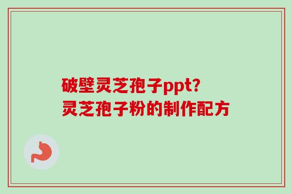 破壁灵芝孢子ppt？灵芝孢子粉的制作配方