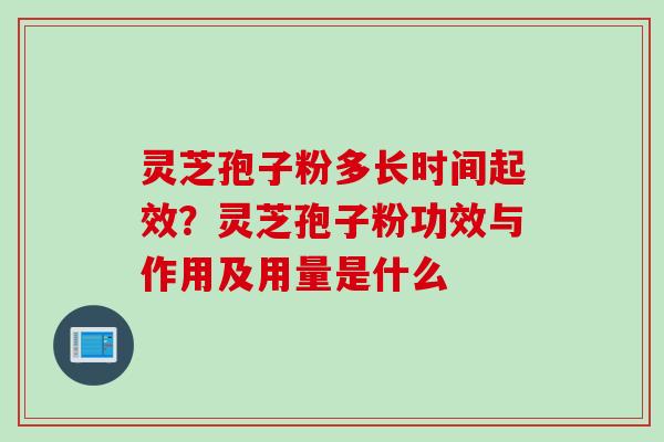 灵芝孢子粉多长时间起效？灵芝孢子粉功效与作用及用量是什么