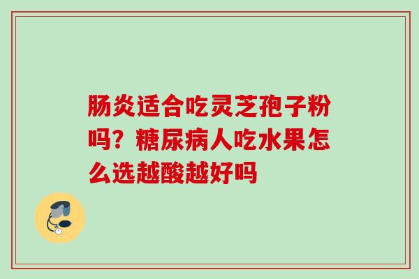 肠炎适合吃灵芝孢子粉吗？糖尿病人吃水果怎么选越酸越好吗