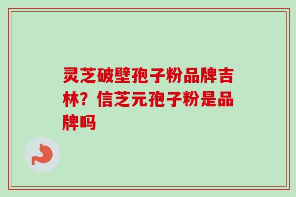 灵芝破壁孢子粉品牌吉林？信芝元孢子粉是品牌吗