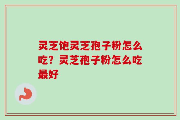 灵芝饱灵芝孢子粉怎么吃？灵芝孢子粉怎么吃最好