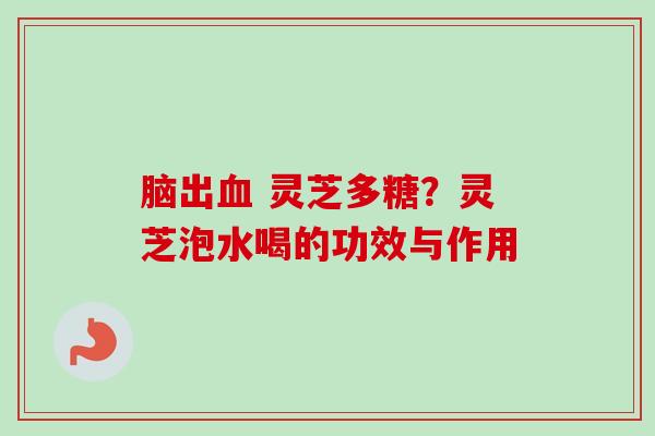 脑出血 灵芝多糖？灵芝泡水喝的功效与作用