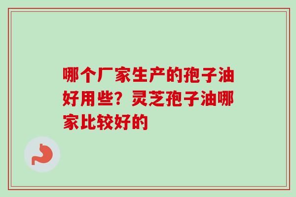哪个厂家生产的孢子油好用些？灵芝孢子油哪家比较好的