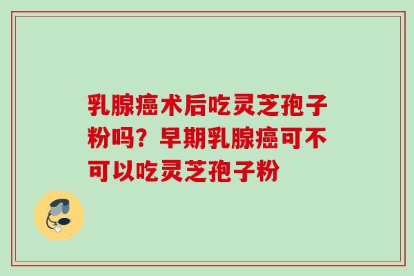 乳腺术后吃灵芝孢子粉吗?早期乳腺可不可以吃灵芝孢子粉 乳腺术后吃灵芝孢子粉吗?早期乳腺可不可以吃灵芝孢子粉