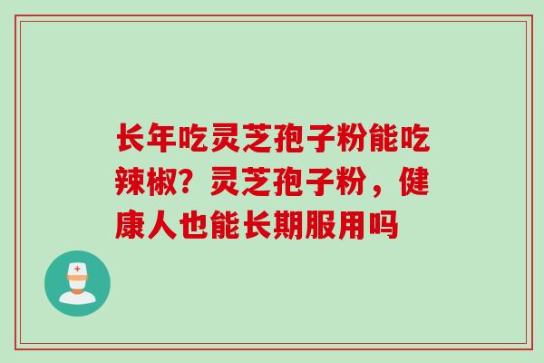 长年吃灵芝孢子粉能吃辣椒？灵芝孢子粉，健康人也能长期服用吗