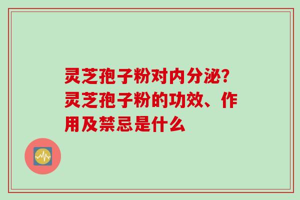 灵芝孢子粉对内分泌？灵芝孢子粉的功效、作用及禁忌是什么