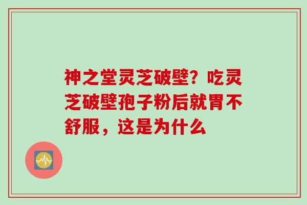 神之堂灵芝破壁？吃灵芝破壁孢子粉后就胃不舒服，这是为什么