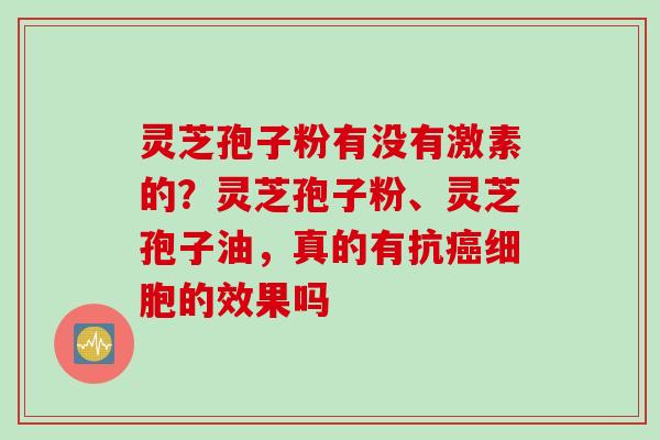灵芝孢子粉有没有激素的？灵芝孢子粉、灵芝孢子油，真的有抗癌细胞的效果吗