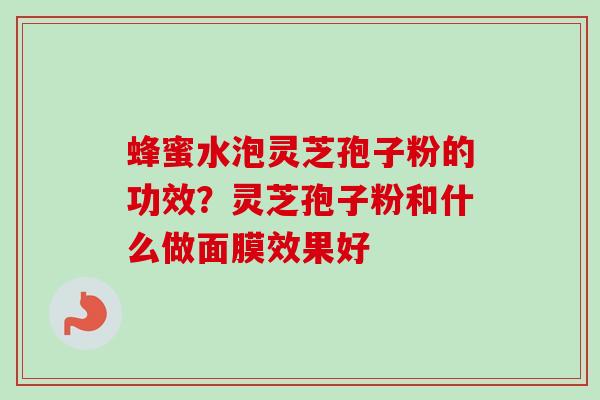 蜂蜜水泡灵芝孢子粉的功效？灵芝孢子粉和什么做面膜效果好