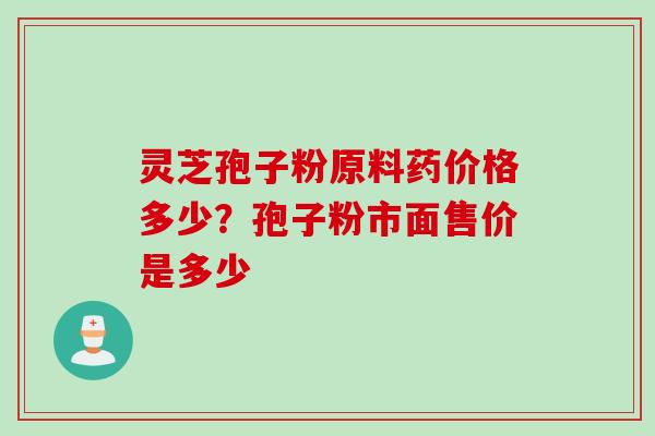 灵芝孢子粉原料药价格多少?孢子粉市面售价是多少 灵芝孢子粉原料药价格多少?孢子粉市面售价是多少