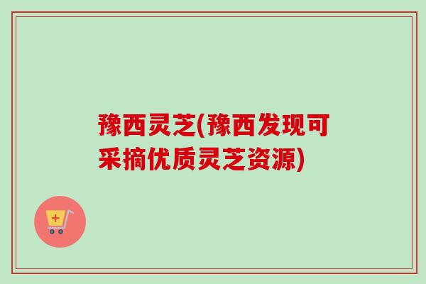 豫西灵芝(豫西发现可采摘优质灵芝资源)