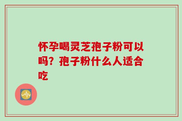 怀孕喝灵芝孢子粉可以吗？孢子粉什么人适合吃