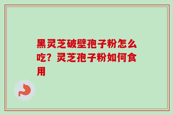 黑灵芝破壁孢子粉怎么吃？灵芝孢子粉如何食用