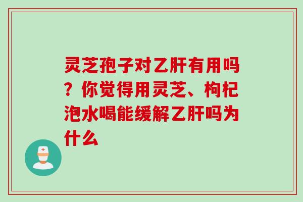 灵芝孢子对有用吗?你觉得用灵芝、枸杞泡水喝能缓解吗为什么 灵芝孢子对有用吗?你觉得用灵芝、枸杞泡水喝能缓解吗为什么