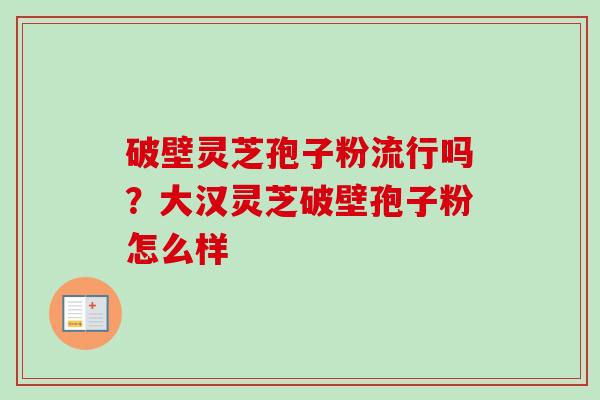 破壁灵芝孢子粉流行吗？大汉灵芝破壁孢子粉怎么样