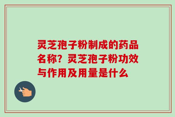 灵芝孢子粉制成的药品名称？灵芝孢子粉功效与作用及用量是什么