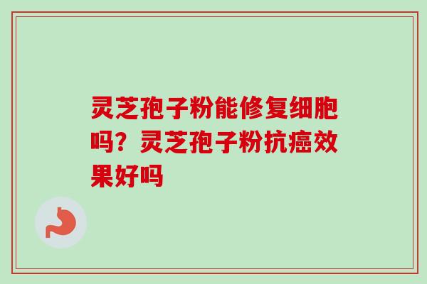 灵芝孢子粉能修复细胞吗？灵芝孢子粉抗癌效果好吗