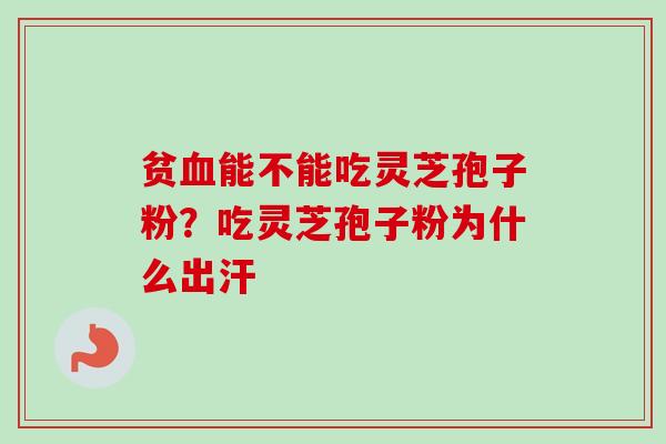 贫能不能吃灵芝孢子粉?吃灵芝孢子粉为什么出汗 贫能不能吃灵芝孢子粉?吃灵芝孢子粉为什么出汗