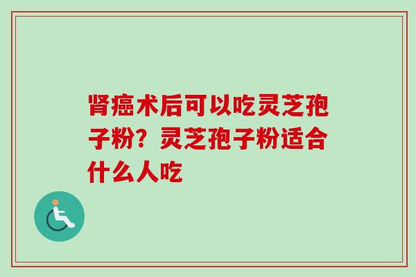 术后可以吃灵芝孢子粉?灵芝孢子粉适合什么人吃 术后可以吃灵芝孢子粉?灵芝孢子粉适合什么人吃
