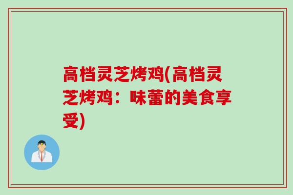 高档灵芝烤鸡(高档灵芝烤鸡：味蕾的美食享受)