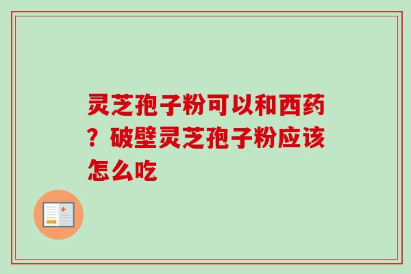 灵芝孢子粉可以和西药？破壁灵芝孢子粉应该怎么吃