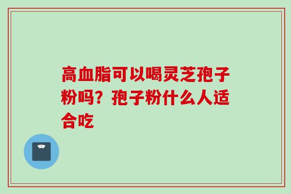 高可以喝灵芝孢子粉吗？孢子粉什么人适合吃