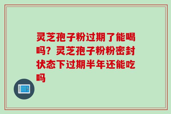 灵芝孢子粉过期了能喝吗？灵芝孢子粉粉密封状态下过期半年还能吃吗