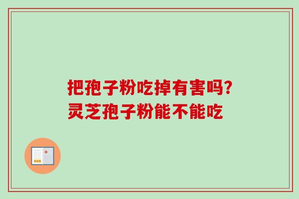 把孢子粉吃掉有害吗？灵芝孢子粉能不能吃