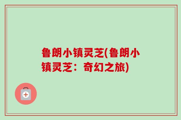 鲁朗小镇灵芝(鲁朗小镇灵芝：奇幻之旅)
